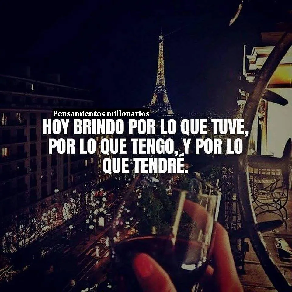 Hoy brindo por lo que tuve, por lo que tengo, y por lo que tendré.