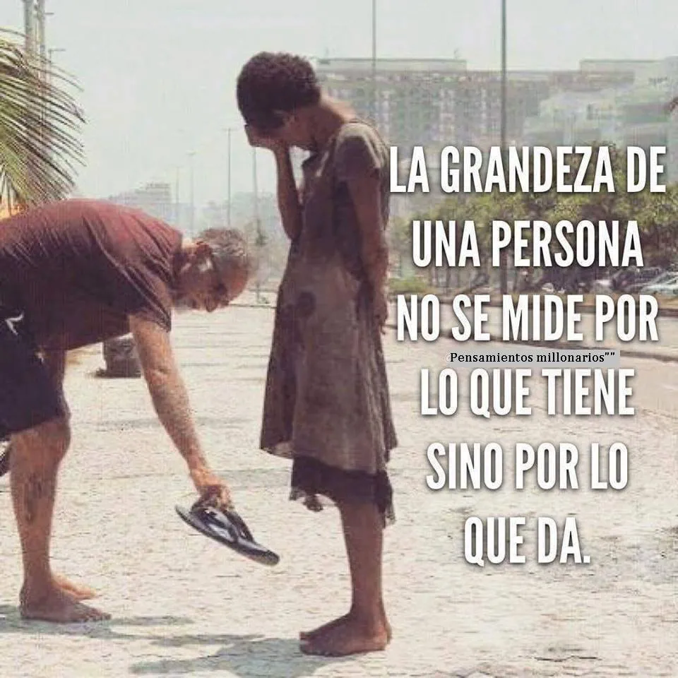 La grandeza de una persona no se mide por lo que tiene sino por lo que da.