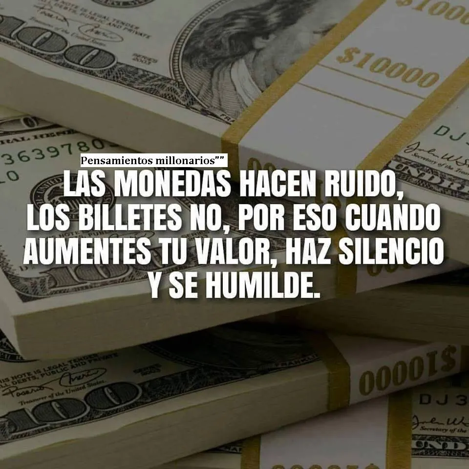 Las monedas hacen ruido, los billetes no, por eso cuando aumentes tu valor, haz silencio y se humilde.
