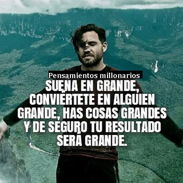 Sueña en grande, conviértete en alguien grande, has cosas grandes y de seguro tu resultado será grande.