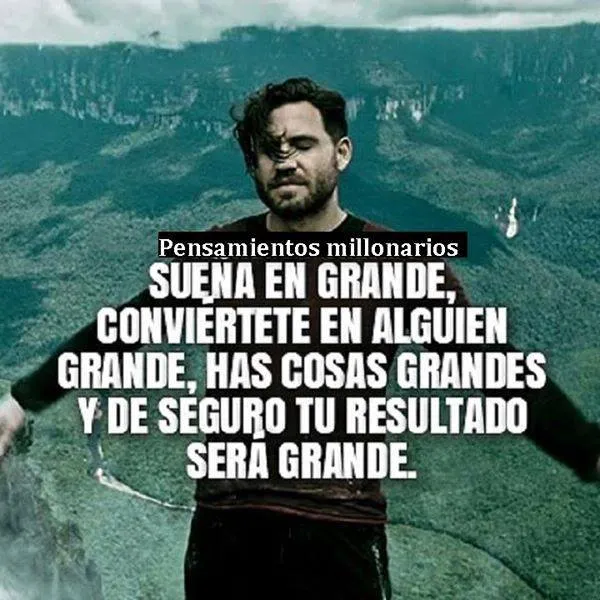 Sueña en grande, conviértete en alguien grande, has cosas grandes y de seguro tu resultado será grande.