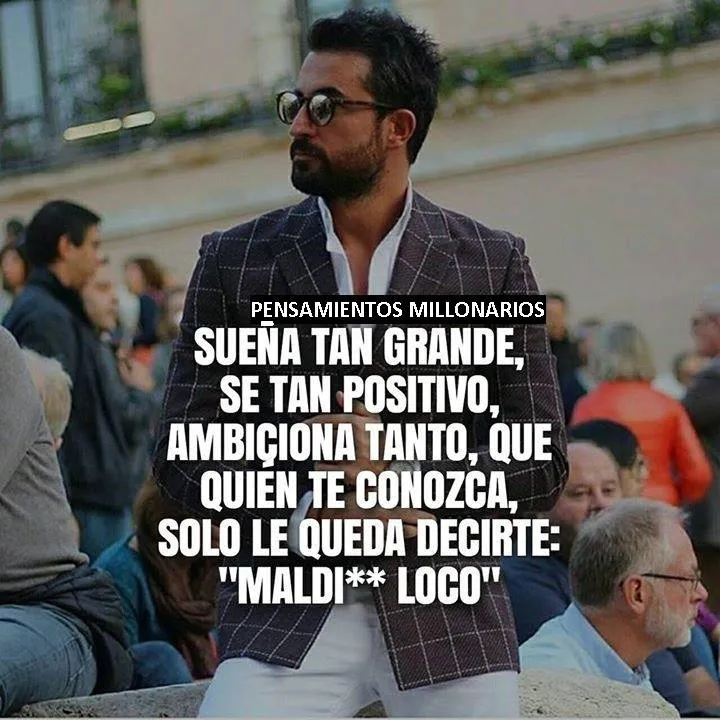 Sueña tan grande, se tan positivo, ambiciona tanto, que quien te conozca, solo le queda decirte maldi loco.