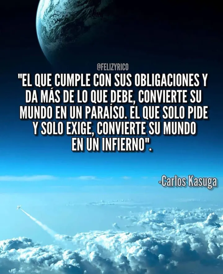 El que cumple con sus obligaciones y da más de lo que debe, convierte su mundo en un paraíso.