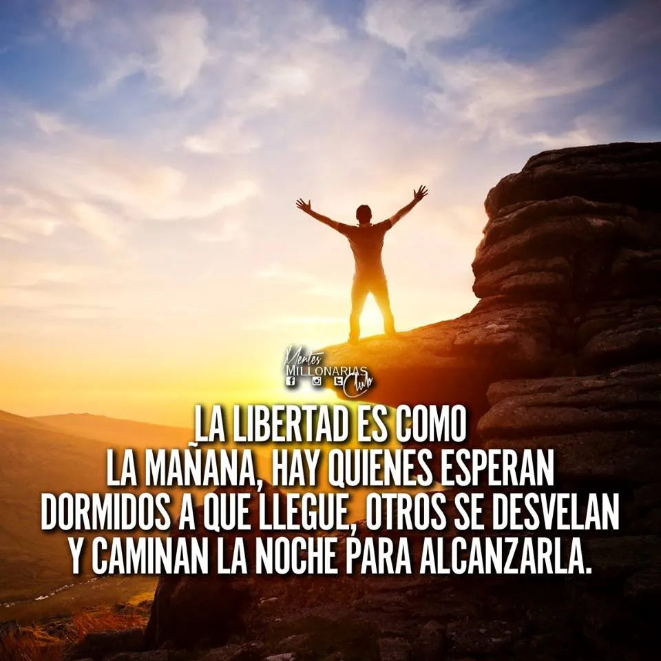 La libertad es como la mañana, hay quienes esperan dormidos a que llegue, otros se desvelan y caminan la noche para alcanzarla.