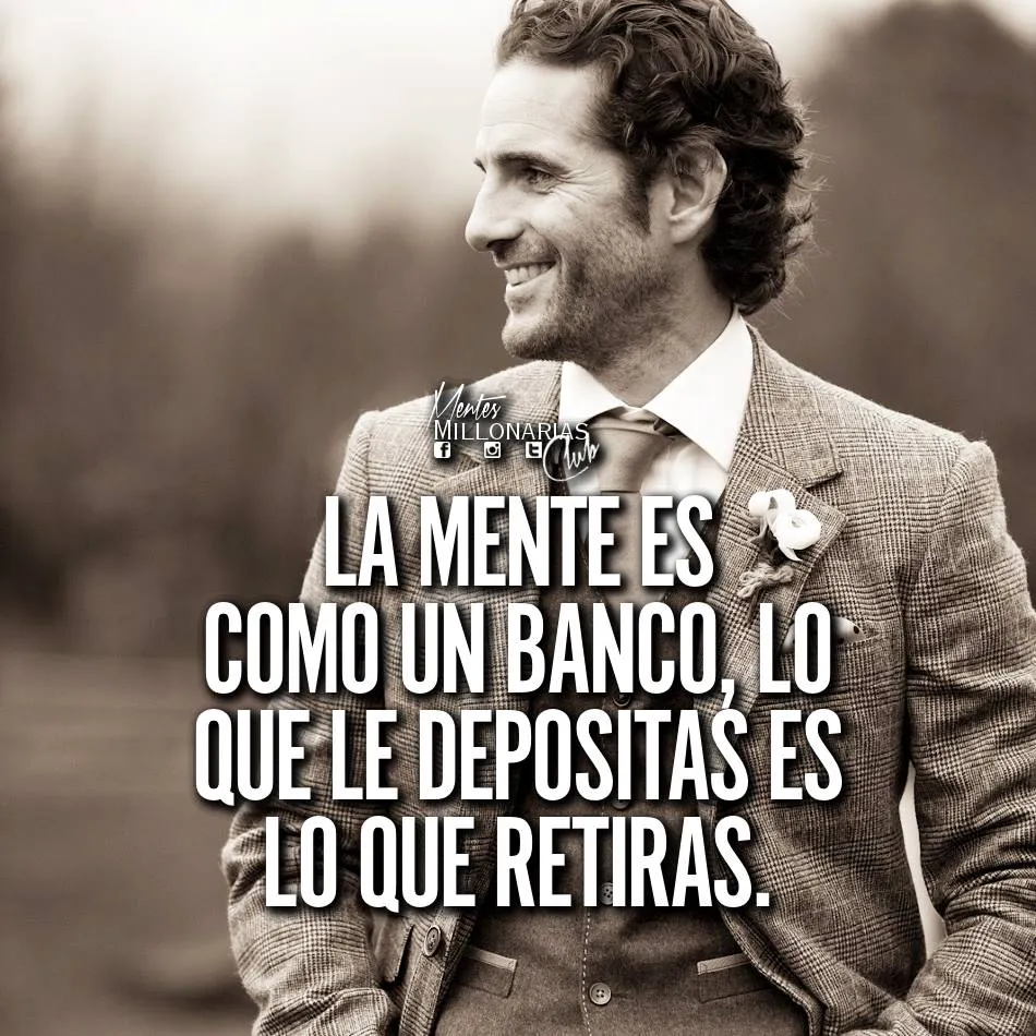 La mente es como un banco, lo que le depositas es lo que retiras.