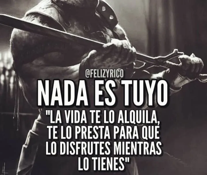 La vida te lo alquila, te lo presta para que lo disfrutes mientras lo tienes.