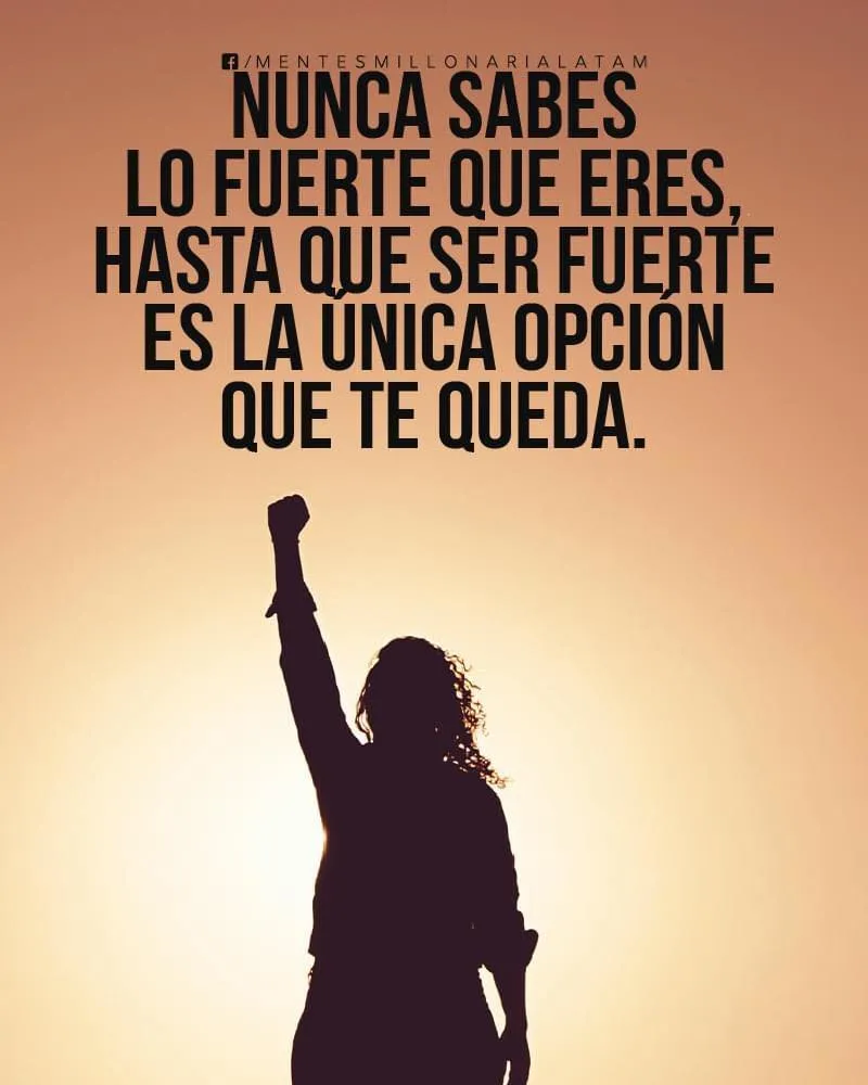 Nunca sabes lo fuerte que eres, hasta que ser fuerte es la única opción que te queda.