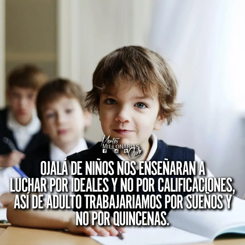 Ojalá de niños nos enseñaran a luchar por ideales y no por calificaciones.
