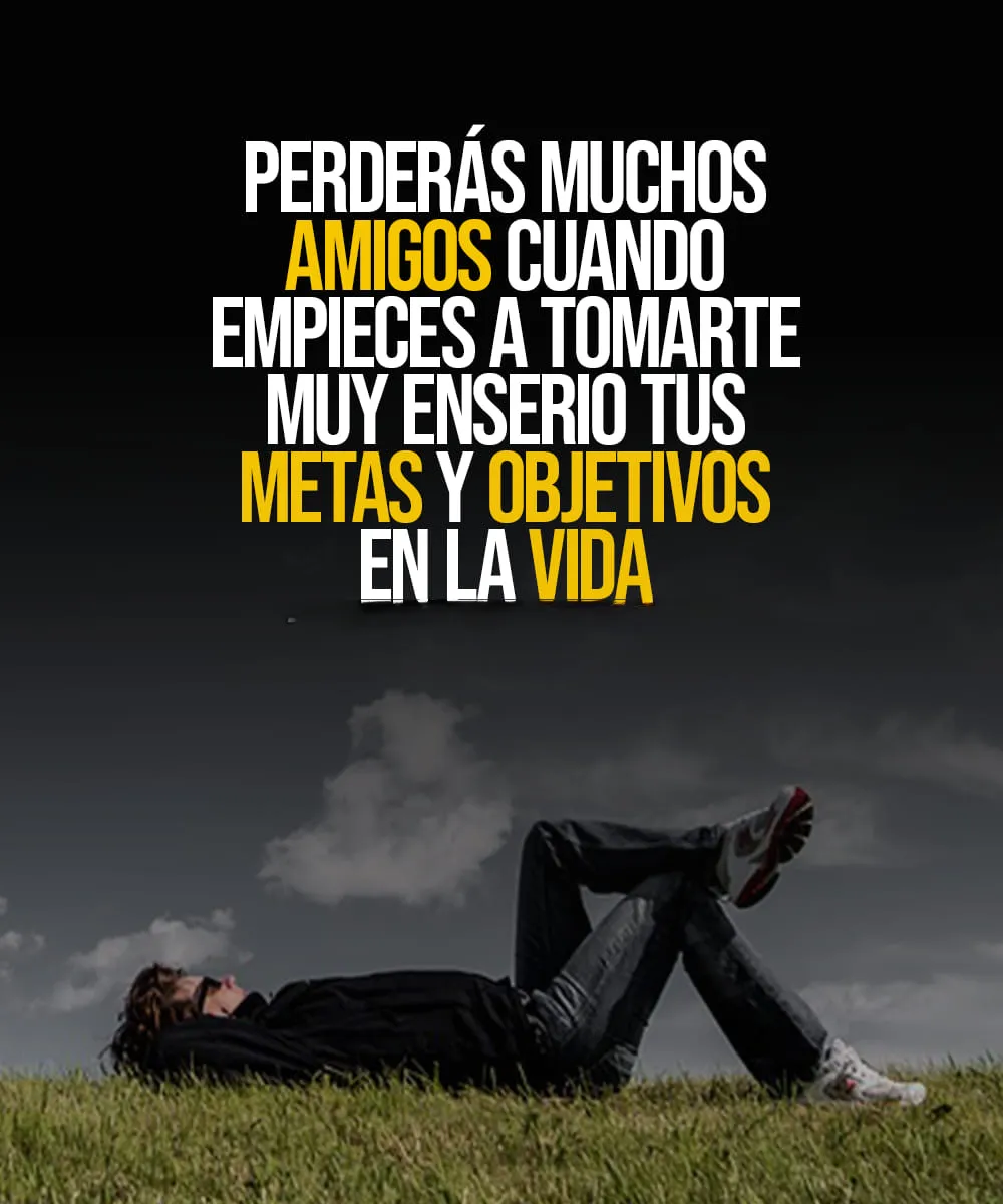 Perderás muchos amigos cuando empieces a tomarte muy en serio tus metas y objetivos en la vida.