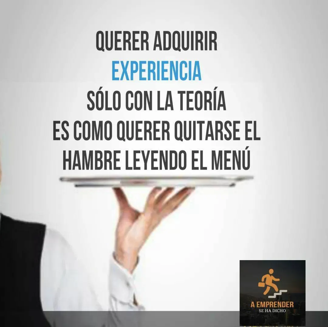 Querer adquirir experiencia sólo con la teoría es como querer quitarse el hambre leyendo el menú.
