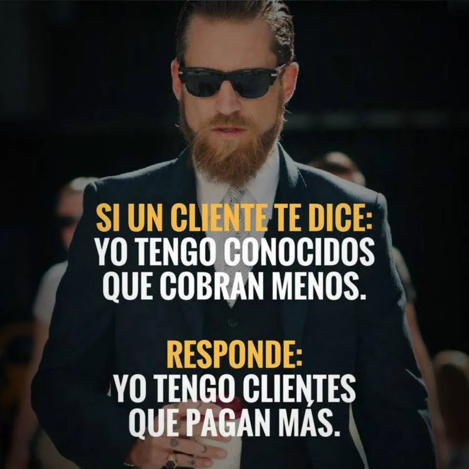 Si un cliente te dice yo tengo conocidos que cobran menos, responde yo tengo clientes que pagan más.