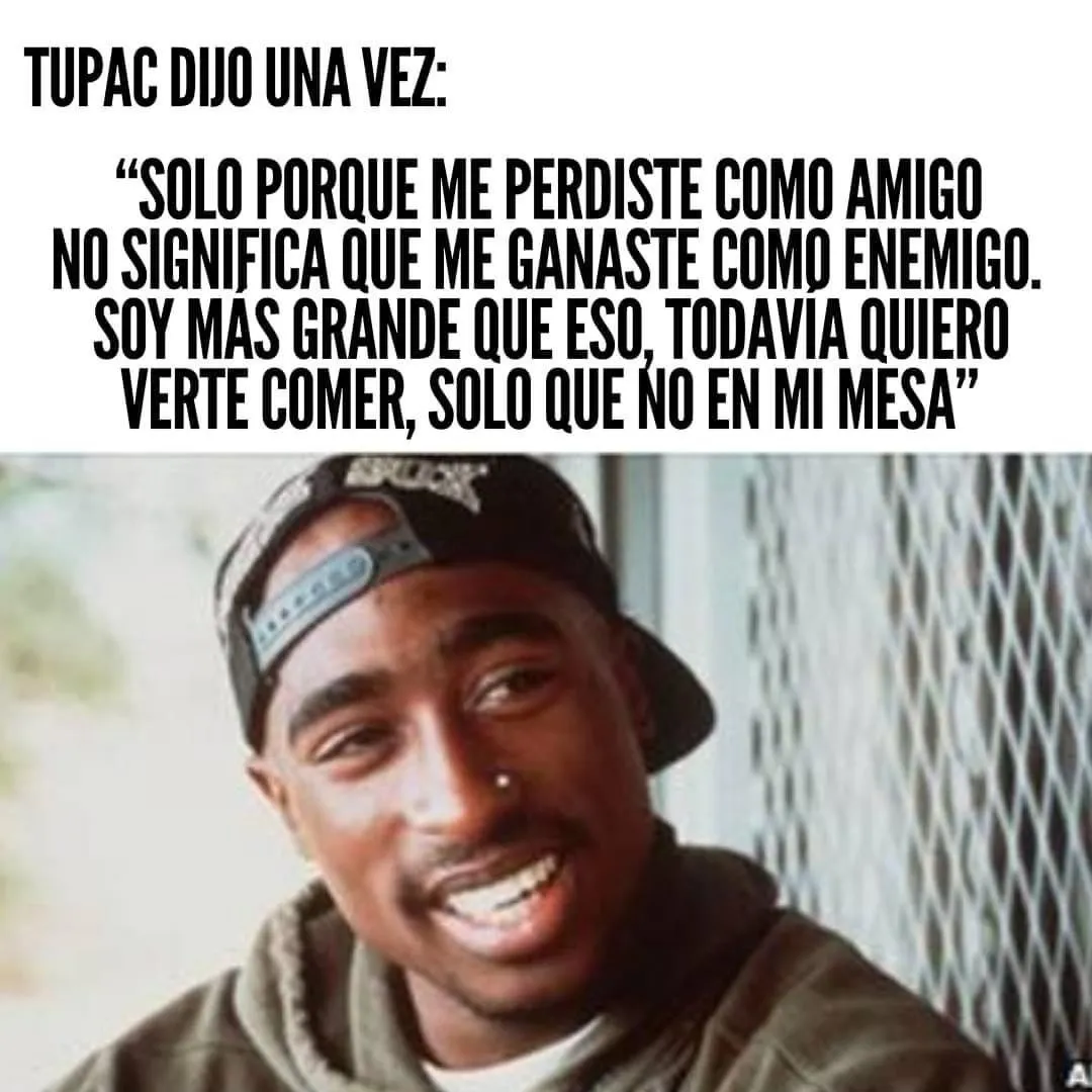 Pac dijo una vez sólo porque me perdiste como amigo no significa que me ganaste como enemigo.
