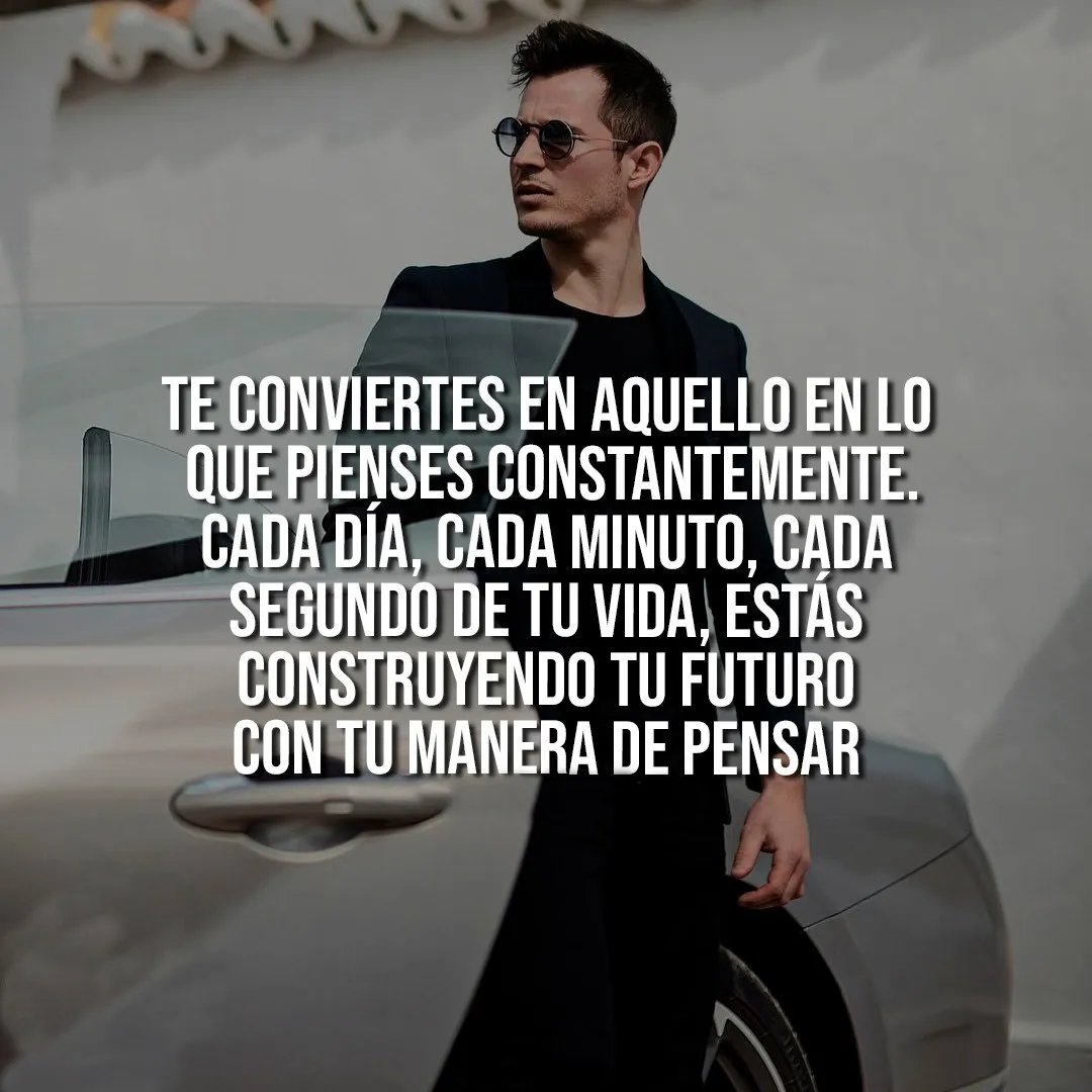 Cada día, cada minuto, cada segundo de tu vida, estás construyendo tu futuro con tu manera de pensar.