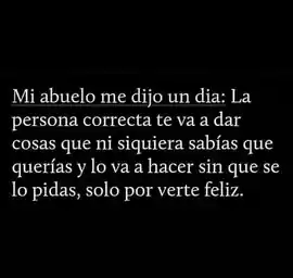 mi_abuelo_me_dijo_un_dia_la_persona_correcta_te_va_a_dar_cosas_que_ni_siquiera_sabias_que_querias_y_lo_va_a_hacer_sin_que_se_lo_pidas_solo_por_verte_feliz