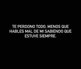 te_perdono_todo_menos_que_hables_mal_de_mi_sabiendo_que_estuve_siempre