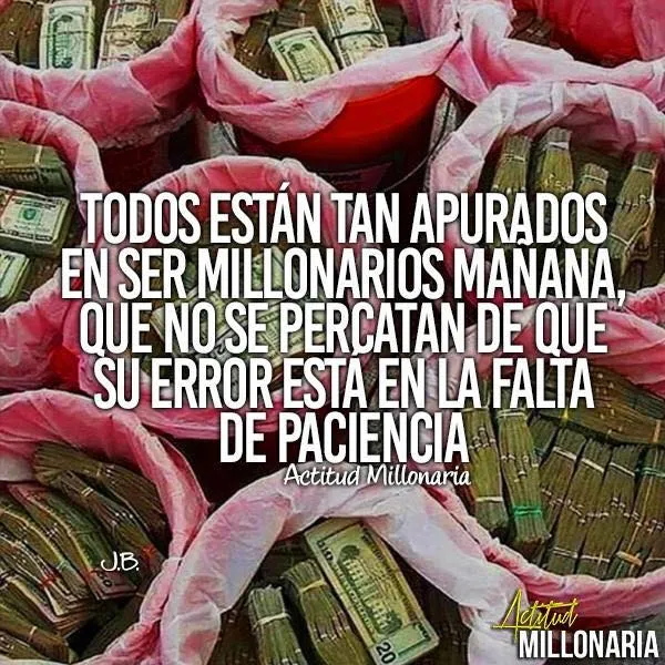 Todos están tan apurados en ser millonarios mañana.