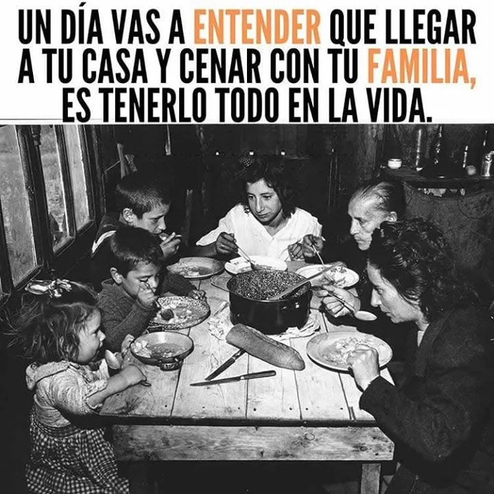Algún día entenderás que llegar a tu casa y cenar con tu familia es tenerlo todo en la vida.