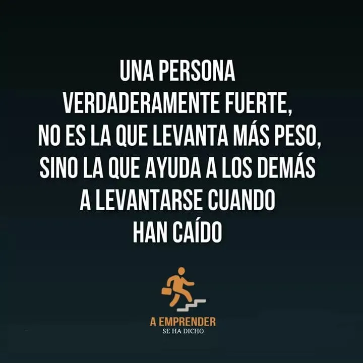 Una persona verdaderamente fuerte es la que ayuda a los demás a levantarse cuando han caído.