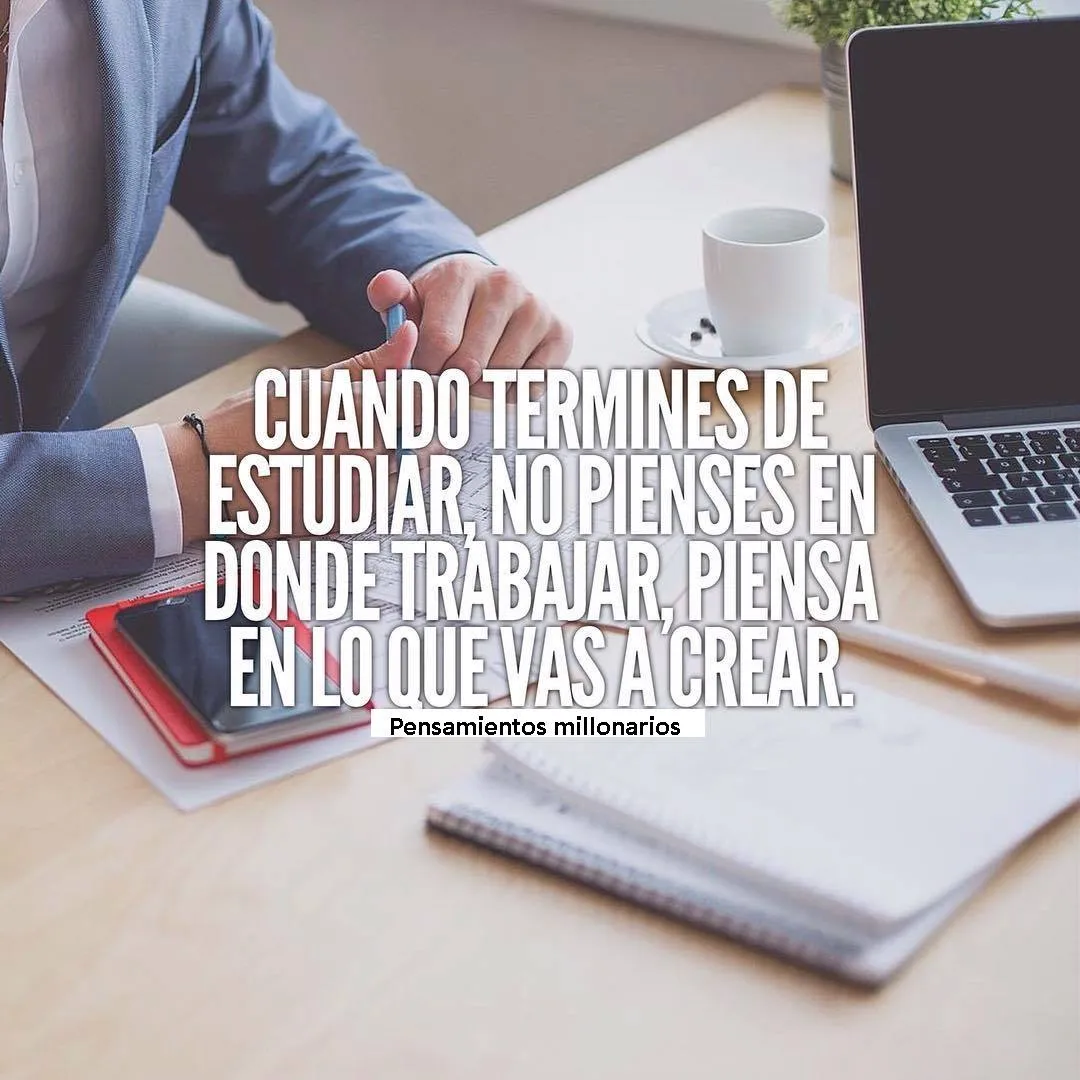 Cuando termines de estudiar, no pienses en dónde trabajar. . .