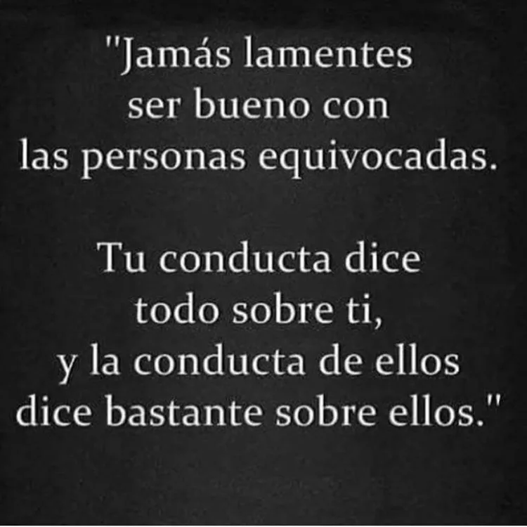 Nunca te arrepientas de ser bueno con las personas equivocadas.