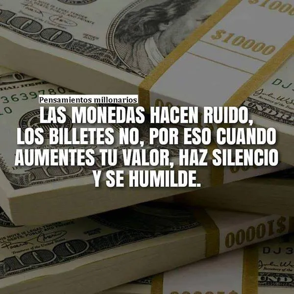 Las monedas hacen ruido, los billetes no, por eso cuando aumentes tu valor, haz silencio y se humilde.