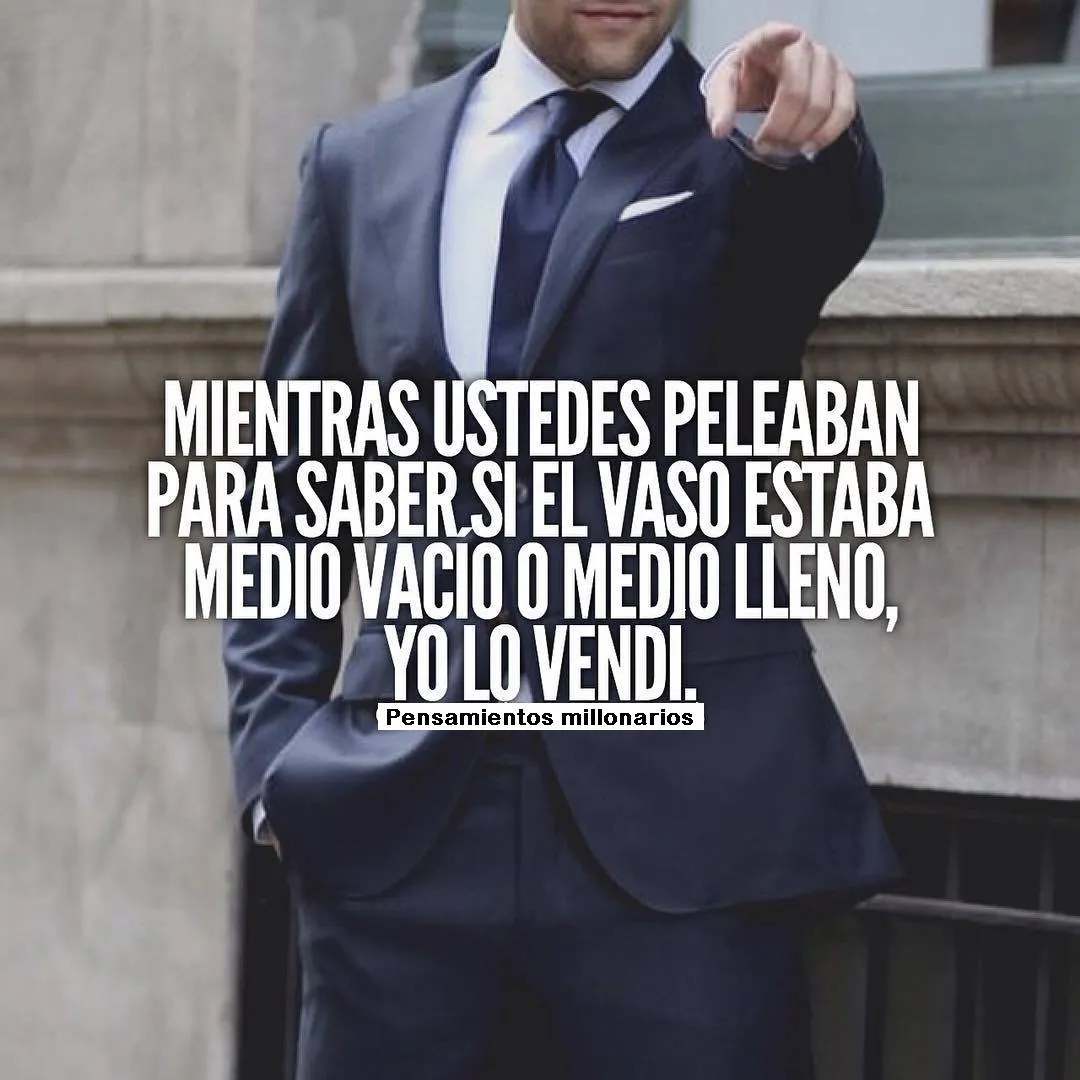 Mientras ustedes peleaban para saber si el vaso estaba medio vacío o medio lleno, yo lo vendí.