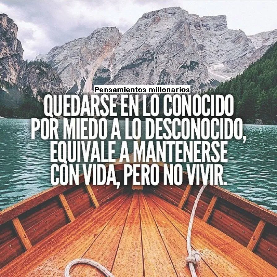 Quedarse en lo conocido por miedo a lo desconocido, equivale a mantenerse con vida, pero no vivir.