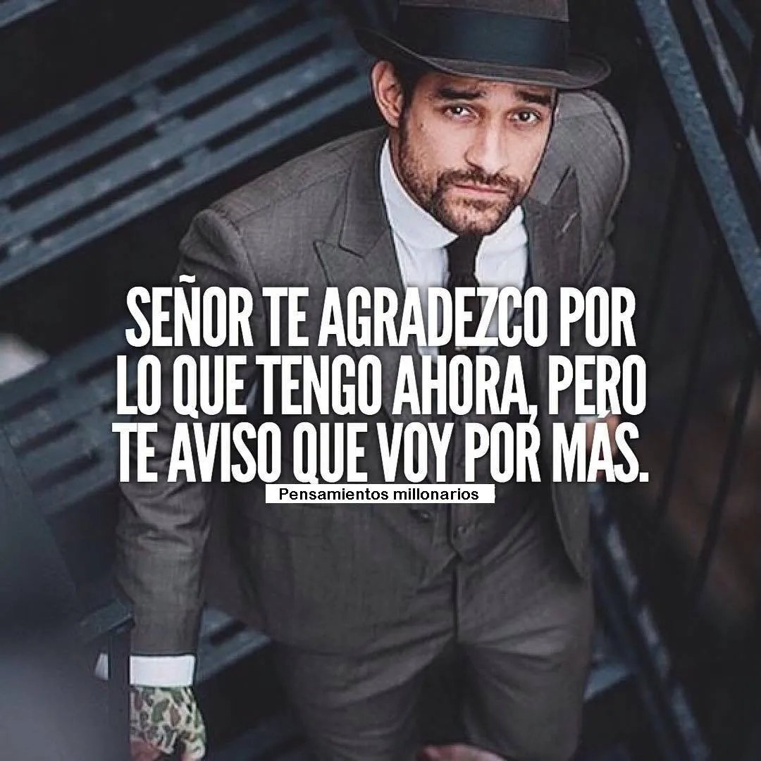 Agradezco lo que tengo ahora, pero te aviso que voy por más.