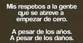 mis_respetos_a_la_gente_que_se_atreve_a_empezar_de_cero_a_pesar_de_los_anos_a_pesar_de_los_danos