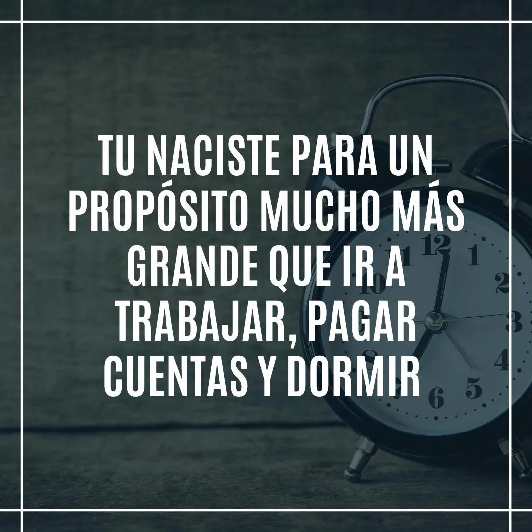 Tú naciste para un propósito mucho más grande que ir a trabajar, pagar cuentas y dormir.
