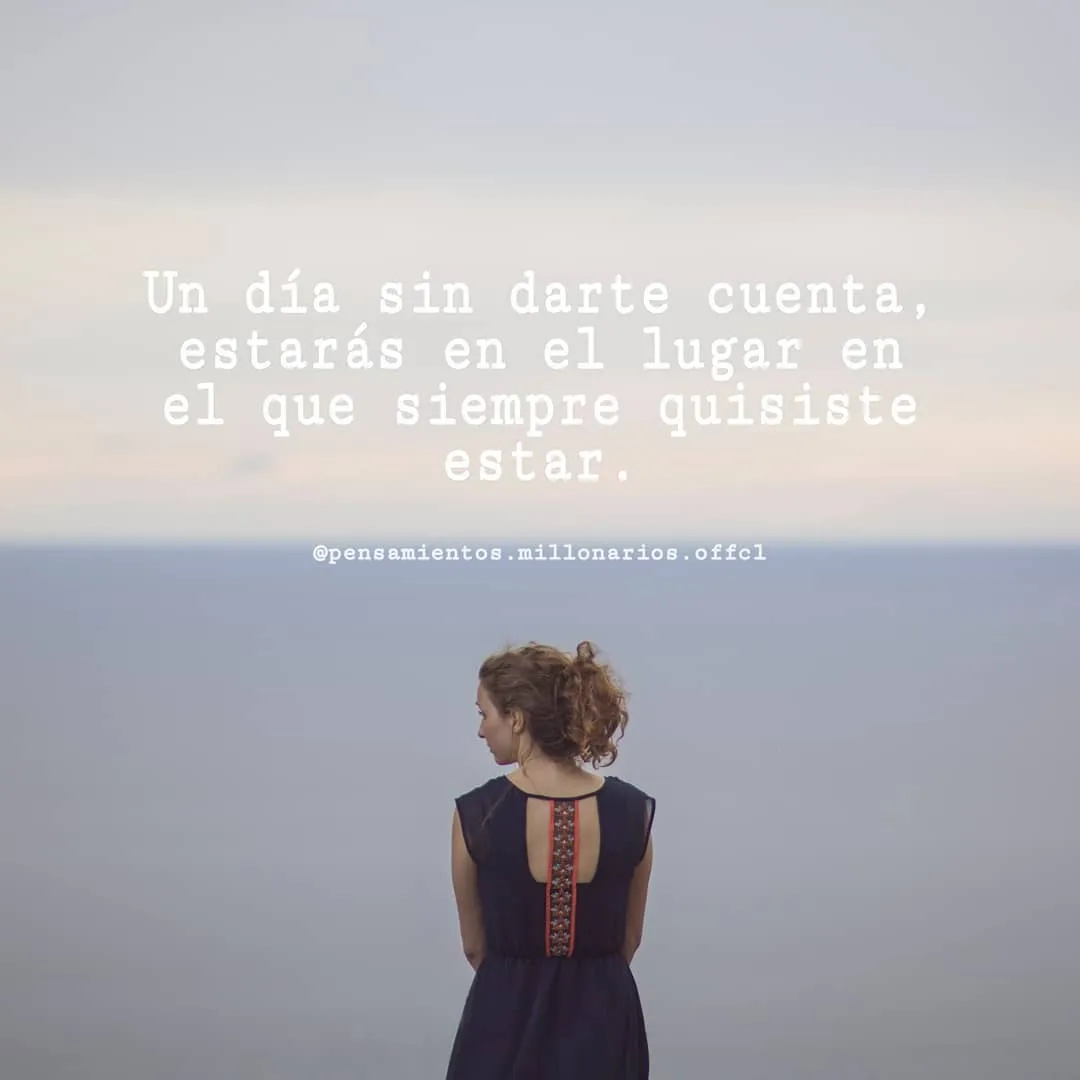 Un día sin darte cuenta, estarás en el lugar en. . .