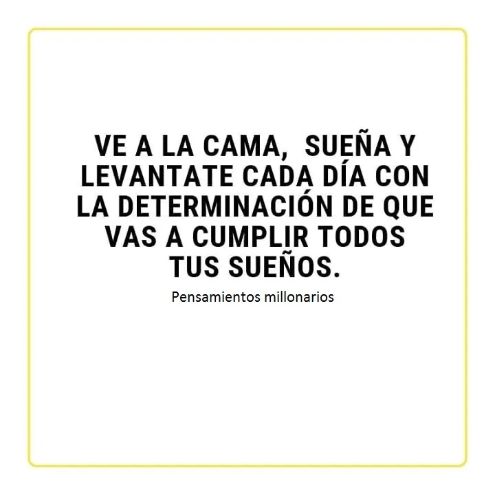 Ve a la cama, sueña y levántate cada día con la determinación de que vas a cumplir todos tus sueños.