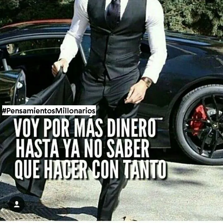 Voy por más dinero hasta ya no saber qué hacer con tanto.