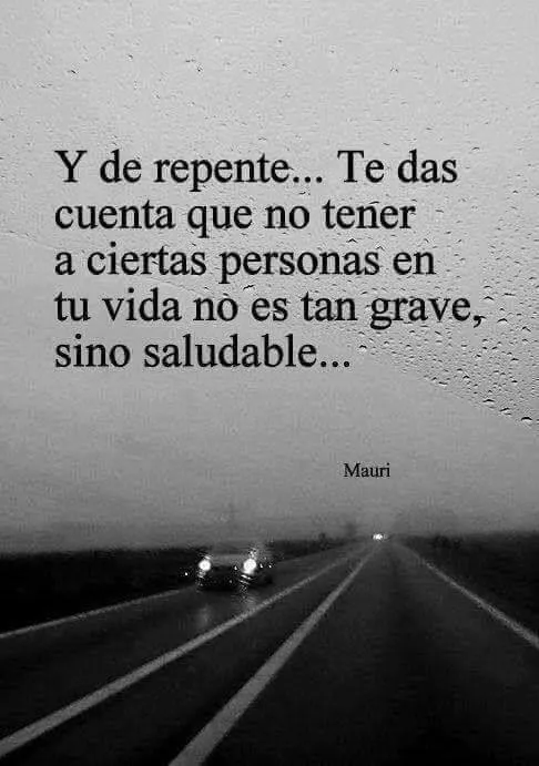 Y de repente te das cuenta que no tener a ciertas personas en tu vida no es tan grave, sino saludable.