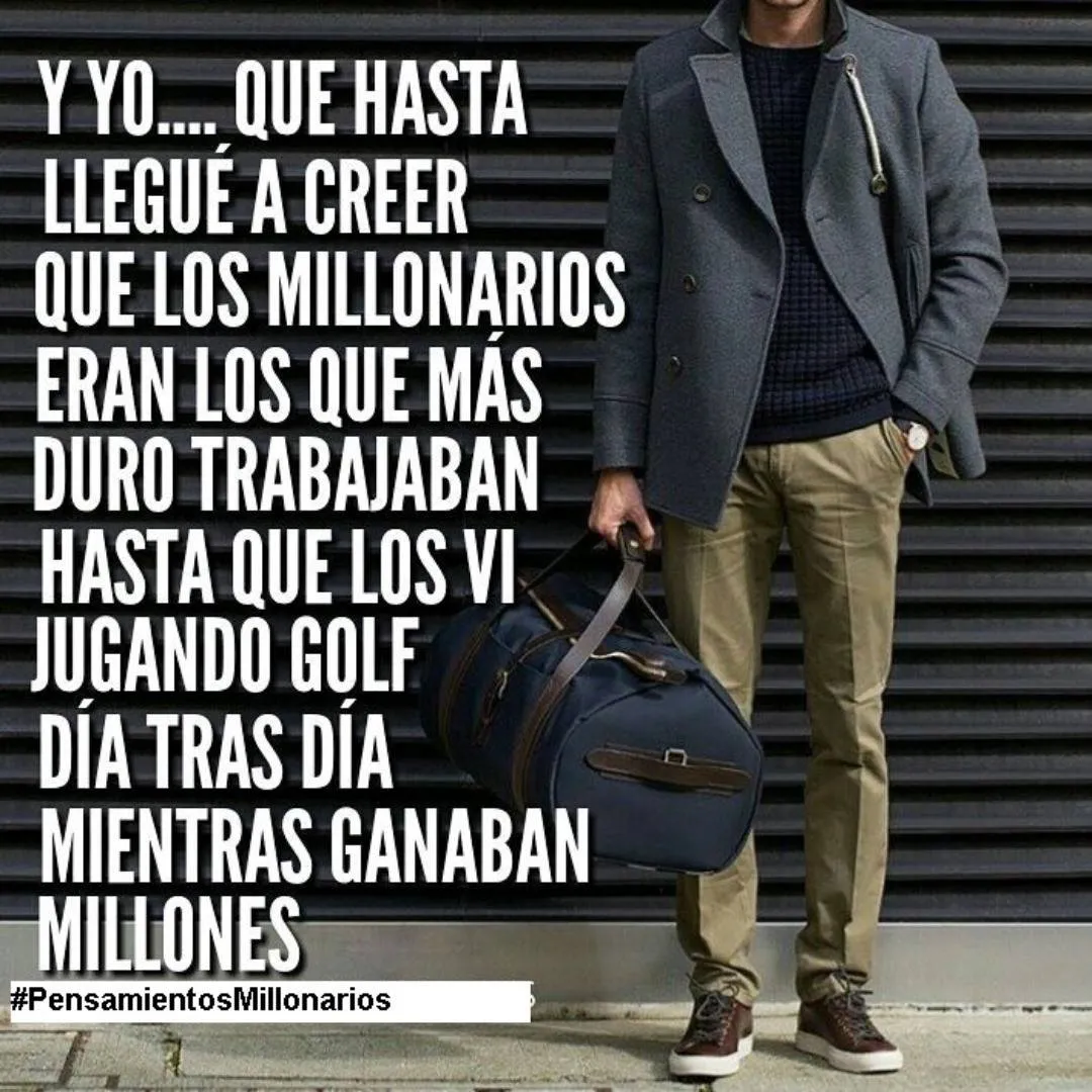 Y yo. . .  que hasta llegué a creer que los millonarios eran los que más duro trabajaban. . .
