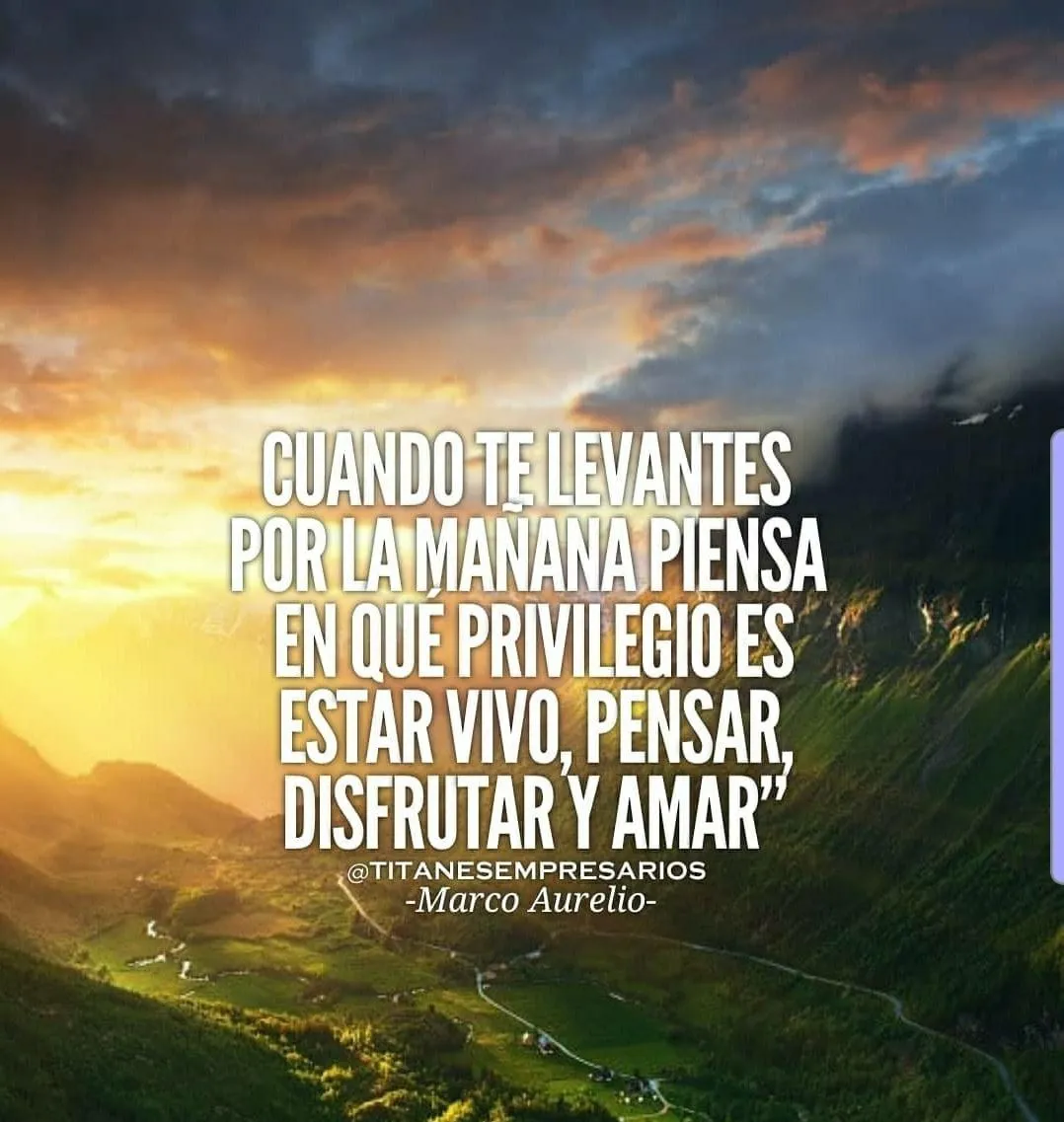 Piensa en el privilegio de estar vivo, pensar, disfrutar y amar.